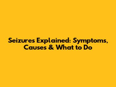 Seizures Explained: Symptoms, Causes & What to Do