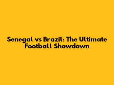 Senegal vs Brazil: The Ultimate Football Showdown
