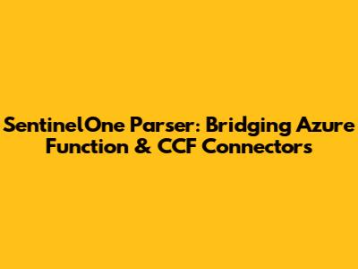 SentinelOne Parser: Bridging Azure Function & CCF Connectors