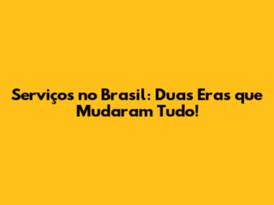 Serviços no Brasil: Duas Eras que Mudaram Tudo!