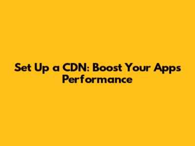Set Up a CDN: Boost Your App's Performance