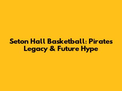 Seton Hall Basketball: Pirates' Legacy & Future Hype