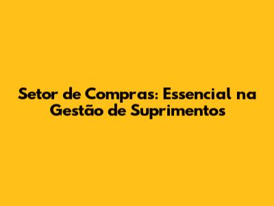 Setor de Compras: Essencial na Gestão de Suprimentos
