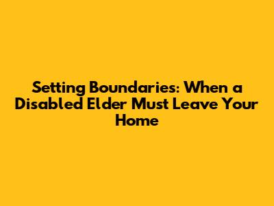 Setting Boundaries: When a Disabled Elder Must Leave Your Home