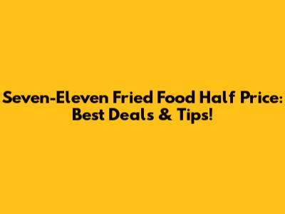 Seven-Eleven Fried Food Half Price: Best Deals & Tips!