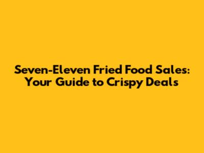Seven-Eleven Fried Food Sales: Your Guide to Crispy Deals
