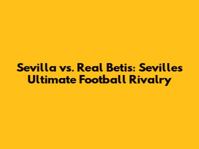 Sevilla vs. Real Betis: Seville's Ultimate Football Rivalry