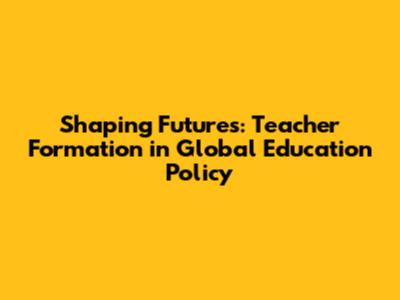 Shaping Futures: Teacher Formation in Global Education Policy