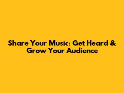 Share Your Music: Get Heard & Grow Your Audience