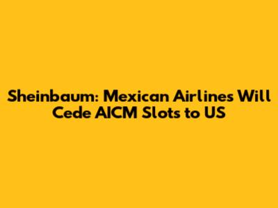 Sheinbaum: Mexican Airlines Will Cede AICM Slots to US
