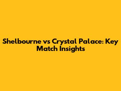 Shelbourne vs Crystal Palace: Key Match Insights