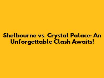 Shelbourne vs. Crystal Palace: An Unforgettable Clash Awaits!