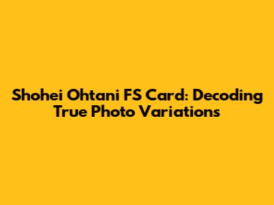 Shohei Ohtani FS Card: Decoding True Photo Variations