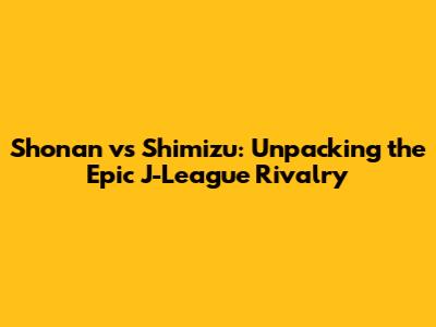 Shonan vs Shimizu: Unpacking the Epic J-League Rivalry