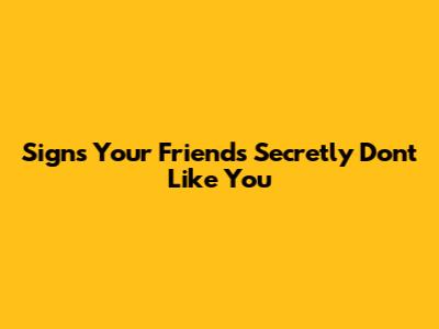 Signs Your Friends Secretly Don't Like You