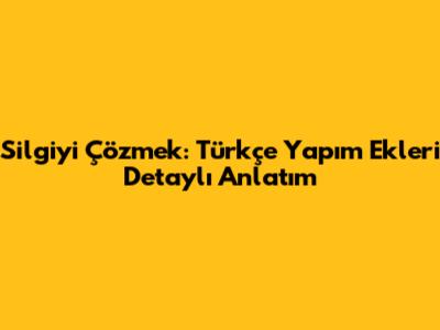 Silgiyi Çözmek: Türkçe Yapım Ekleri Detaylı Anlatım