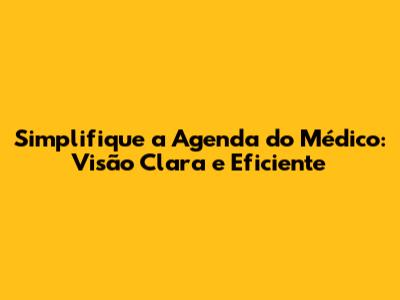 Simplifique a Agenda do Médico: Visão Clara e Eficiente