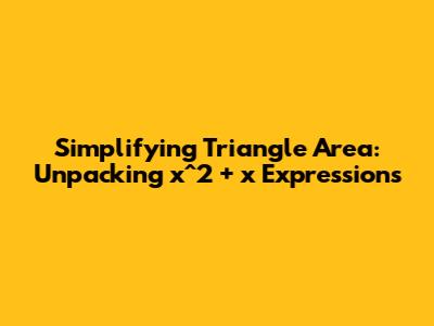 Simplifying Triangle Area: Unpacking `x^2 + x` Expressions