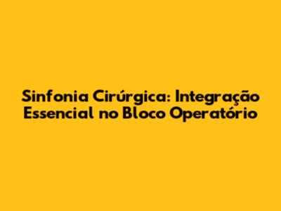 Sinfonia Cirúrgica: Integração Essencial no Bloco Operatório