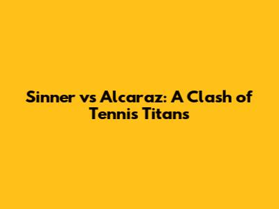 Sinner vs Alcaraz: A Clash of Tennis Titans