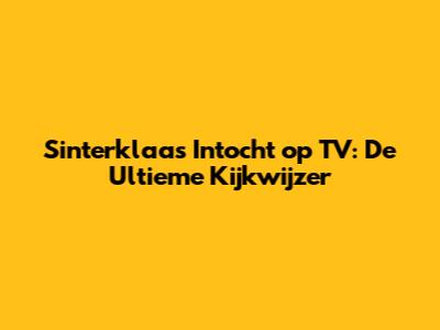 Sinterklaas Intocht op TV: De Ultieme Kijkwijzer