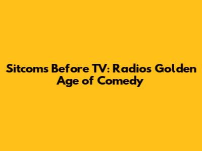 Sitcoms Before TV: Radio's Golden Age of Comedy