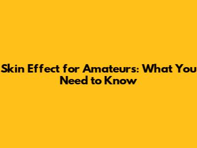 Skin Effect for Amateurs: What You Need to Know