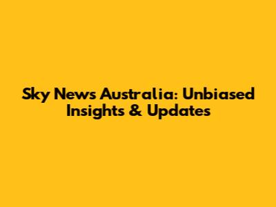 Sky News Australia: Unbiased Insights & Updates