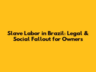 Slave Labor in Brazil: Legal & Social Fallout for Owners