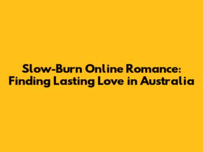 Slow-Burn Online Romance: Finding Lasting Love in Australia