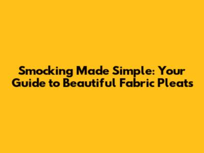 Smocking Made Simple: Your Guide to Beautiful Fabric Pleats