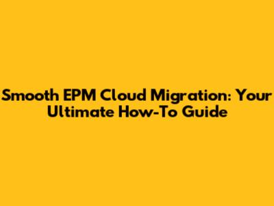 Smooth EPM Cloud Migration: Your Ultimate How-To Guide