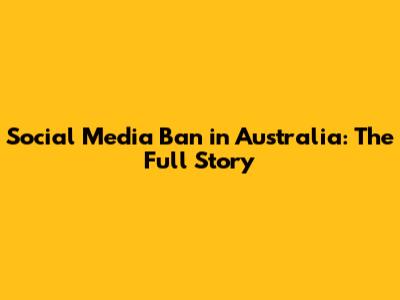 Social Media Ban in Australia: The Full Story