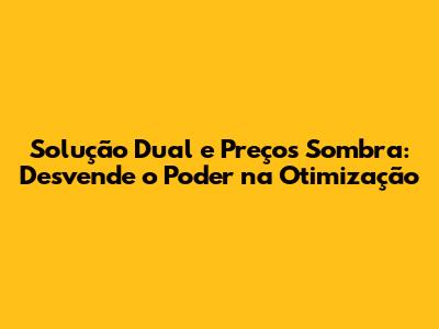 Solução Dual e Preços Sombra: Desvende o Poder na Otimização