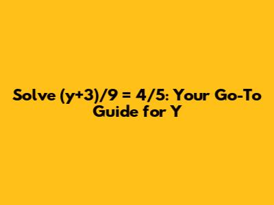 Solve (y+3)/9 = 4/5: Your Go-To Guide for Y