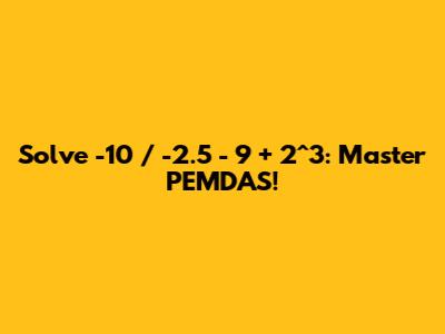Solve -10 / -2.5 - 9 + 2^3: Master PEMDAS!