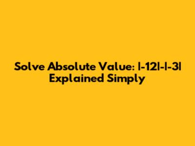 Solve Absolute Value: |-12|-|-3| Explained Simply
