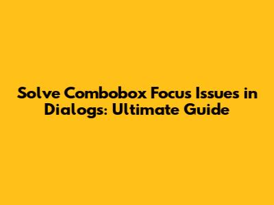 Solve Combobox Focus Issues in Dialogs: Ultimate Guide