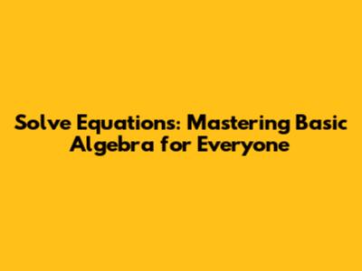 Solve Equations: Mastering Basic Algebra for Everyone