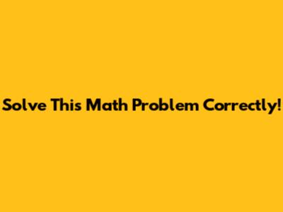Solve This Math Problem Correctly!