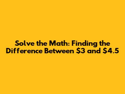 Solve the Math: Finding the Difference Between $3 and $4.5