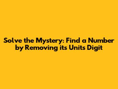 Solve the Mystery: Find a Number by Removing its Units Digit