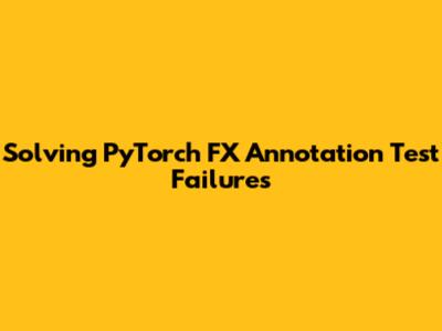Solving PyTorch FX Annotation Test Failures