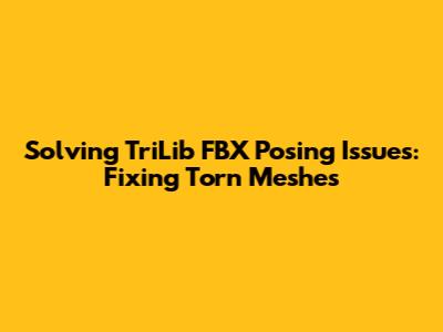Solving TriLib FBX Posing Issues: Fixing Torn Meshes