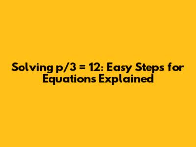 Solving p/3 = 12: Easy Steps for Equations Explained