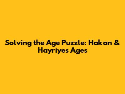 Solving the Age Puzzle: Hakan & Hayriye's Ages
