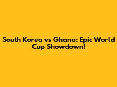 South Korea vs Ghana: Epic World Cup Showdown!