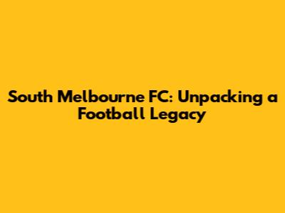 South Melbourne FC: Unpacking a Football Legacy