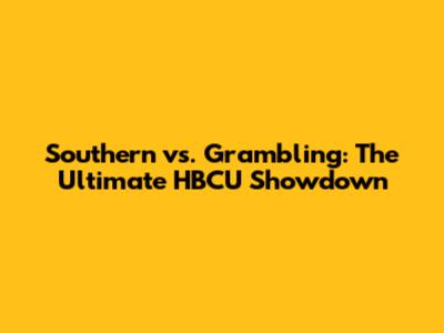 Southern vs. Grambling: The Ultimate HBCU Showdown
