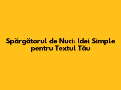 Spărgătorul de Nuci: Idei Simple pentru Textul Tău